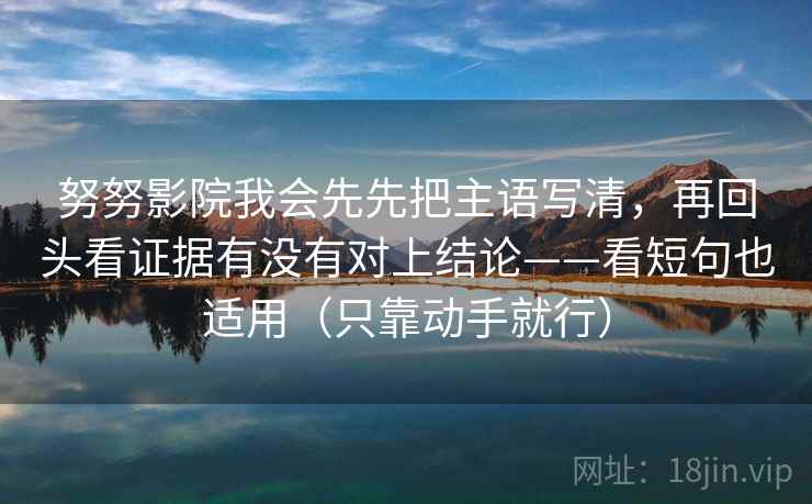努努影院我会先先把主语写清,再回头看证据有没有对上结论——看短句也适用(只靠动手就行) 努努影院我会先先把主语写清,再回头看证据有没有对上结论——看短句也适用(只靠动手就行)