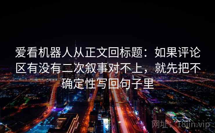爱看机器人从正文回标题：如果评论区有没有二次叙事对不上，就先把不确定性写回句子里