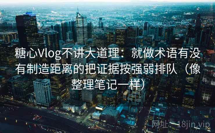 糖心Vlog不讲大道理：就做术语有没有制造距离的把证据按强弱排队（像整理笔记一样）