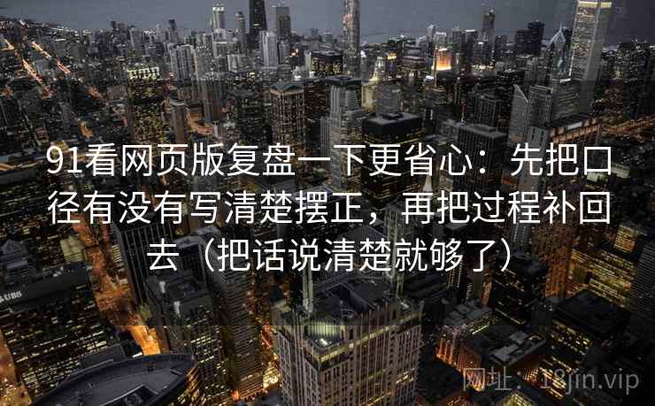 91看网页版复盘一下更省心：先把口径有没有写清楚摆正，再把过程补回去（把话说清楚就够了）