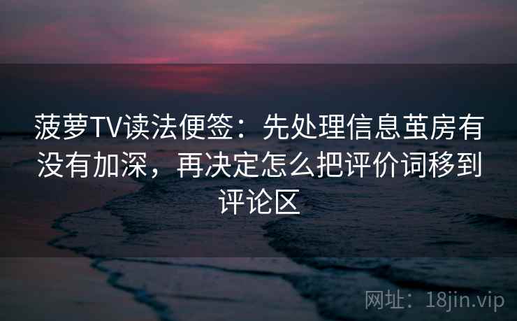 菠萝TV读法便签：先处理信息茧房有没有加深，再决定怎么把评价词移到评论区