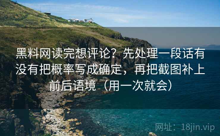 黑料网读完想评论？先处理一段话有没有把概率写成确定，再把截图补上前后语境（用一次就会）
