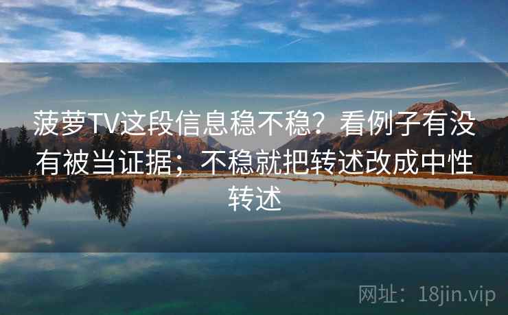菠萝TV这段信息稳不稳？看例子有没有被当证据；不稳就把转述改成中性转述
