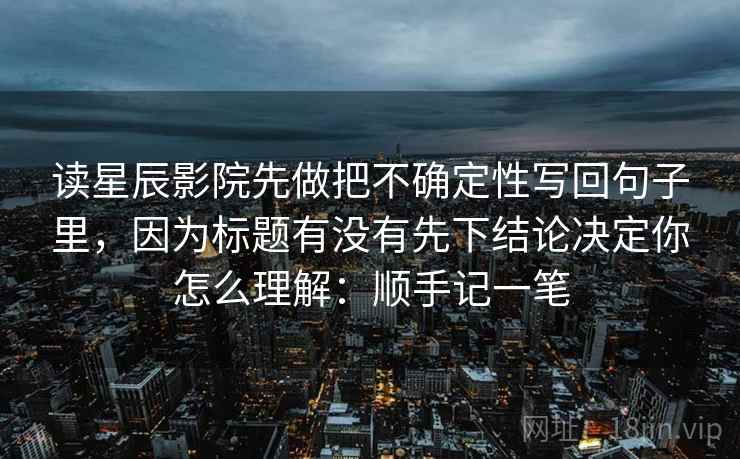 读星辰影院先做把不确定性写回句子里，因为标题有没有先下结论决定你怎么理解：顺手记一笔
