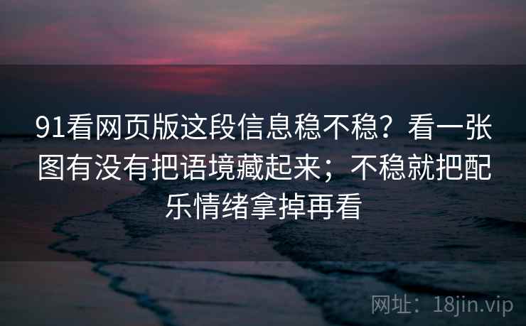 91看网页版这段信息稳不稳？看一张图有没有把语境藏起来；不稳就把配乐情绪拿掉再看