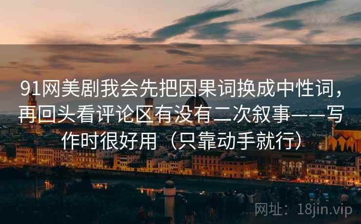 91网美剧我会先把因果词换成中性词，再回头看评论区有没有二次叙事——写作时很好用（只靠动手就行）