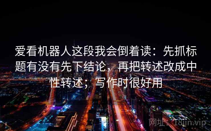 爱看机器人这段我会倒着读：先抓标题有没有先下结论，再把转述改成中性转述；写作时很好用