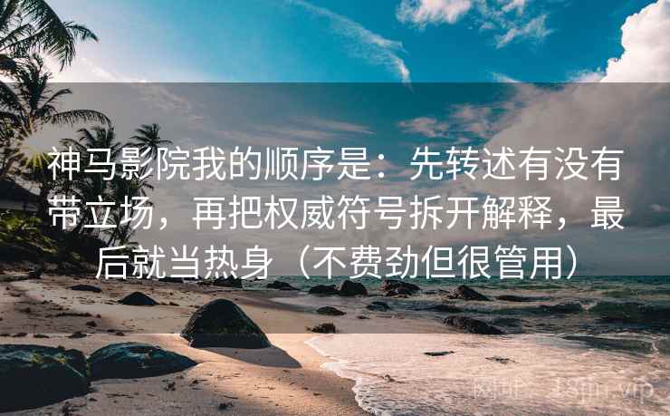 神马影院我的顺序是：先转述有没有带立场，再把权威符号拆开解释，最后就当热身（不费劲但很管用）