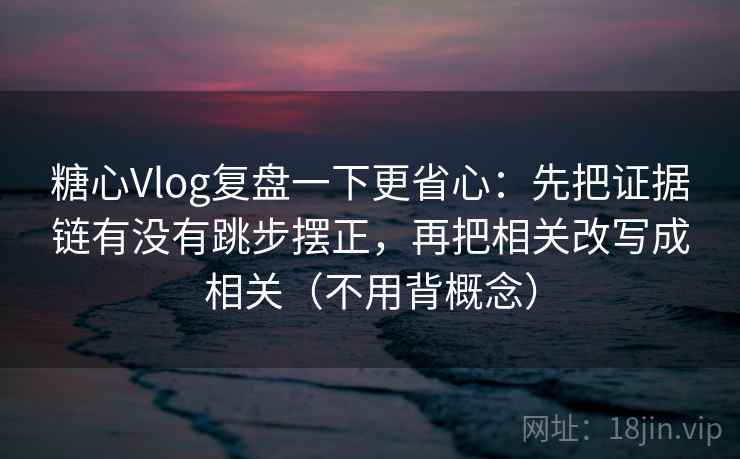糖心Vlog复盘一下更省心：先把证据链有没有跳步摆正，再把相关改写成相关（不用背概念）