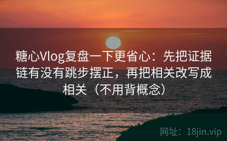 糖心Vlog复盘一下更省心：先把证据链有没有跳步摆正，再把相关改写成相关（不用背概念）