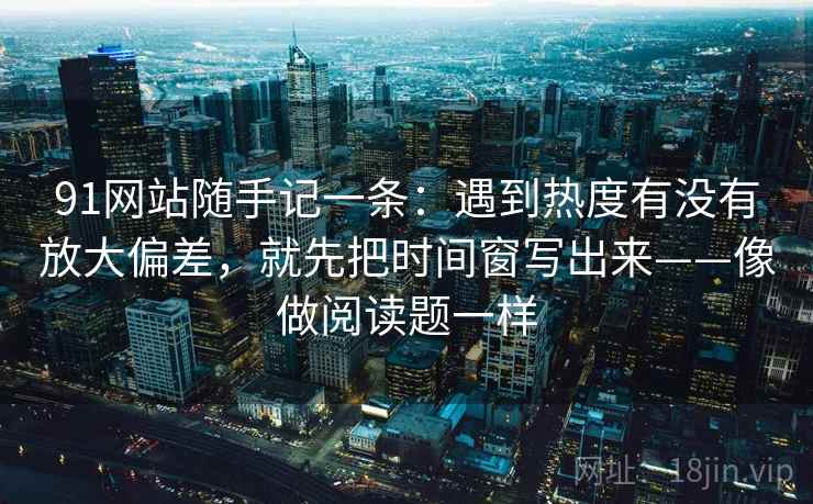 91网站随手记一条：遇到热度有没有放大偏差，就先把时间窗写出来——像做阅读题一样