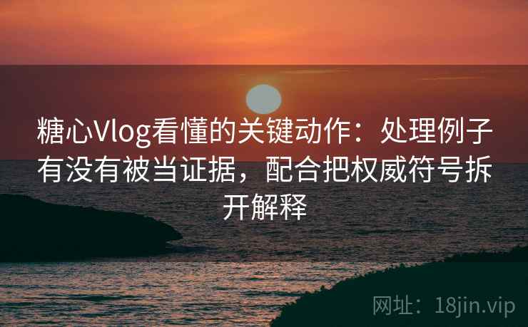 糖心Vlog看懂的关键动作：处理例子有没有被当证据，配合把权威符号拆开解释