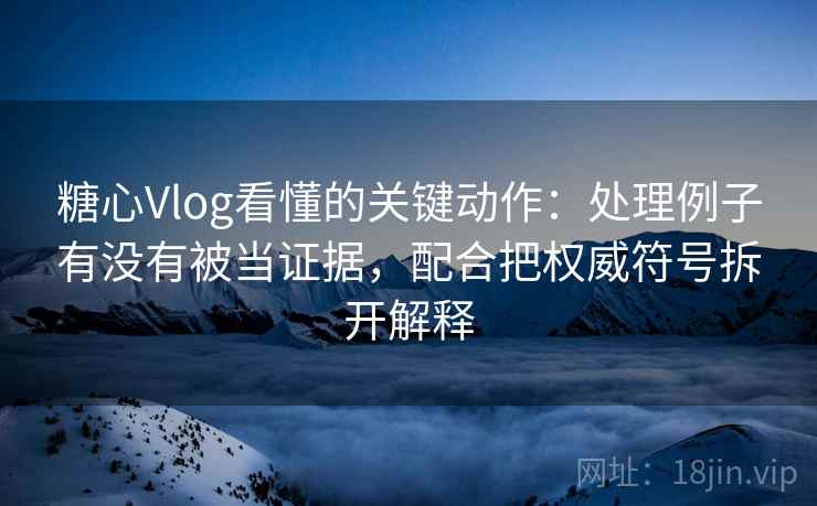 糖心Vlog看懂的关键动作:处理例子有没有被当证据,配合把权威符号拆开解释 糖心Vlog看懂的关键动作:处理例子有没有被当证据,配合把权威符号拆开解释