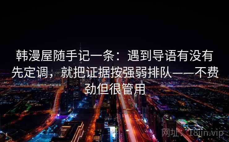 韩漫屋随手记一条：遇到导语有没有先定调，就把证据按强弱排队——不费劲但很管用