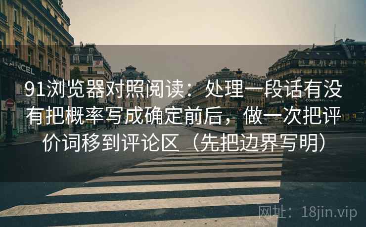 91浏览器对照阅读:处理一段话有没有把概率写成确定前后,做一次把评价词移到评论区(先把边界写明) 91浏览器对照阅读:处理一段话有没有把概率写成确定前后,做一次把评价词移到评论区(先把边界写明)