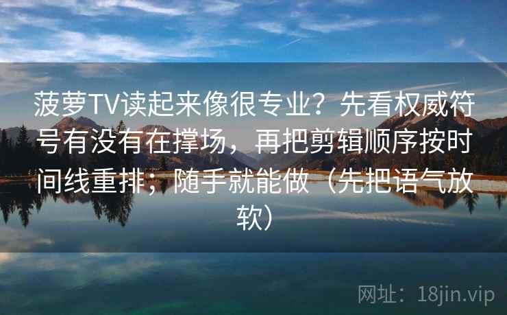 菠萝TV读起来像很专业？先看权威符号有没有在撑场，再把剪辑顺序按时间线重排；随手就能做（先把语气放软）