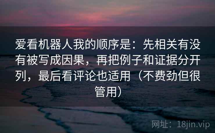 爱看机器人我的顺序是：先相关有没有被写成因果，再把例子和证据分开列，最后看评论也适用（不费劲但很管用）
