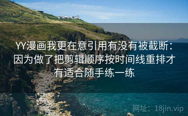 YY漫画我更在意引用有没有被截断：因为做了把剪辑顺序按时间线重排才有适合随手练一练