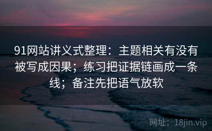91网站讲义式整理：主题相关有没有被写成因果；练习把证据链画成一条线；备注先把语气放软