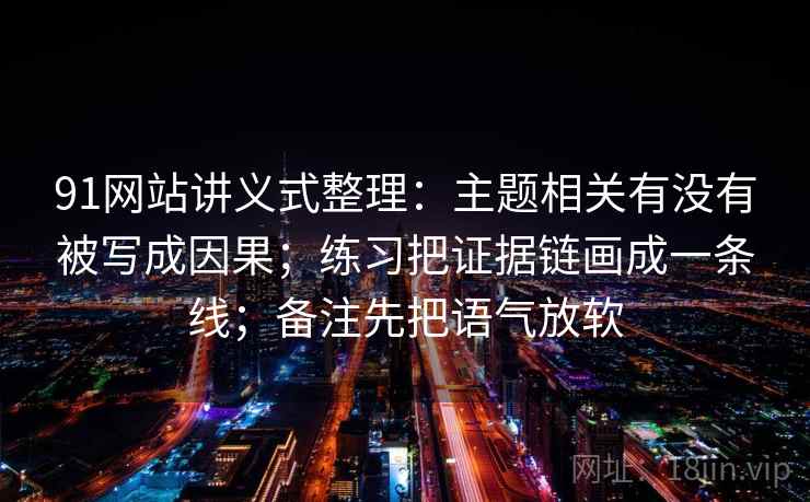 91网站讲义式整理：主题相关有没有被写成因果；练习把证据链画成一条线；备注先把语气放软