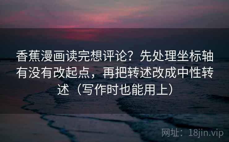香蕉漫画读完想评论？先处理坐标轴有没有改起点，再把转述改成中性转述（写作时也能用上）