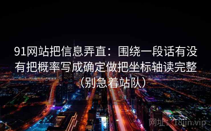 91网站把信息弄直：围绕一段话有没有把概率写成确定做把坐标轴读完整（别急着站队）