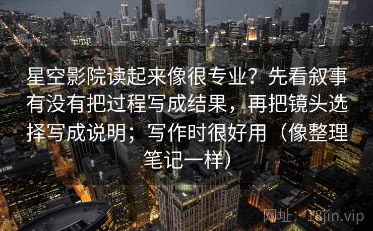 星空影院读起来像很专业？先看叙事有没有把过程写成结果，再把镜头选择写成说明；写作时很好用（像整理笔记一样）