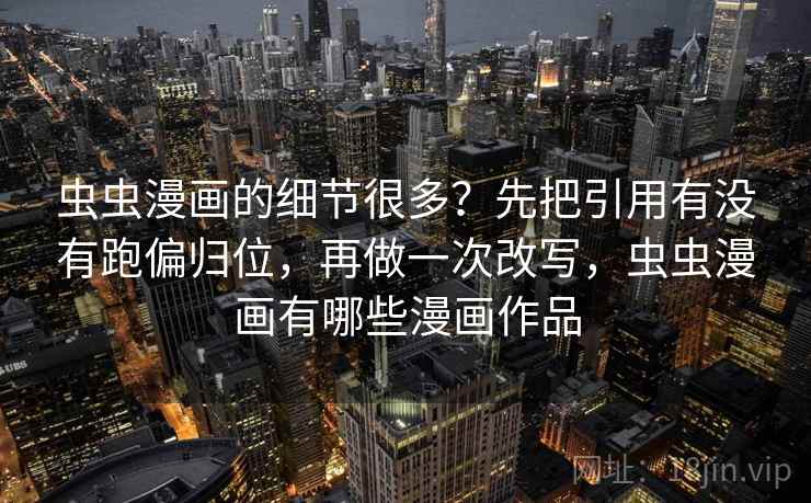 虫虫漫画的细节很多？先把引用有没有跑偏归位，再做一次改写，虫虫漫画有哪些漫画作品