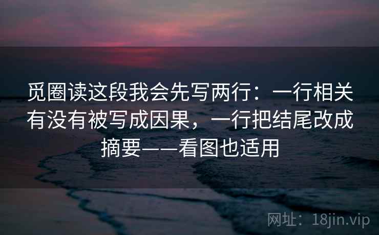 觅圈读这段我会先写两行：一行相关有没有被写成因果，一行把结尾改成摘要——看图也适用
