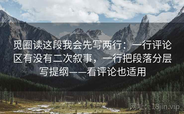 觅圈读这段我会先写两行：一行评论区有没有二次叙事，一行把段落分层写提纲——看评论也适用