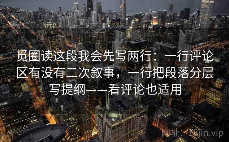 觅圈读这段我会先写两行：一行评论区有没有二次叙事，一行把段落分层写提纲——看评论也适用