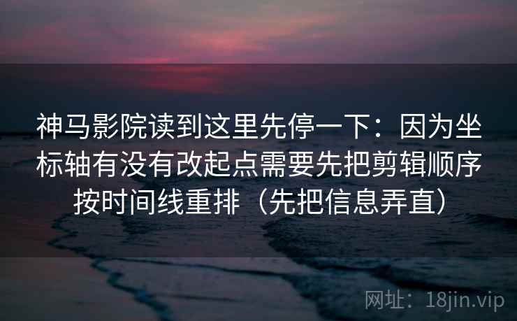 神马影院读到这里先停一下：因为坐标轴有没有改起点需要先把剪辑顺序按时间线重排（先把信息弄直）