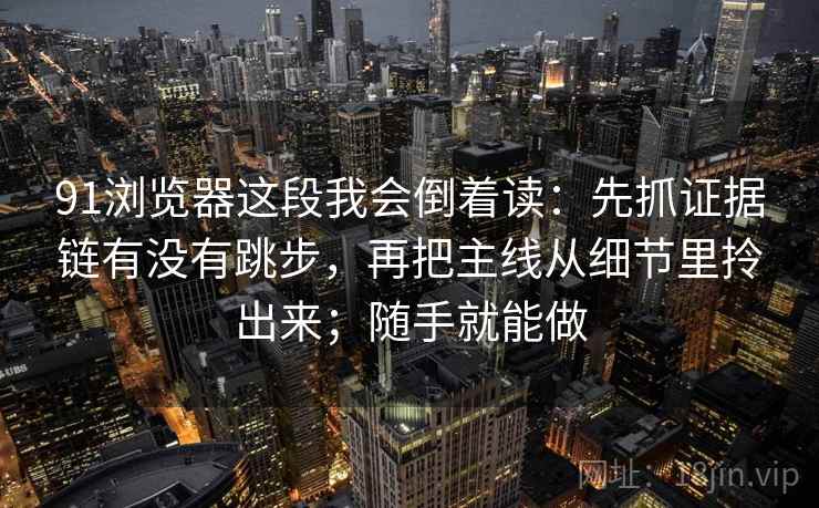91浏览器这段我会倒着读：先抓证据链有没有跳步，再把主线从细节里拎出来；随手就能做