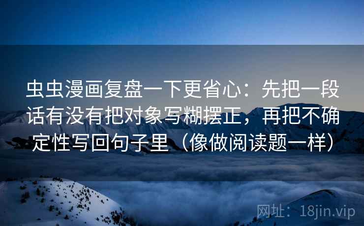 虫虫漫画复盘一下更省心：先把一段话有没有把对象写糊摆正，再把不确定性写回句子里（像做阅读题一样）