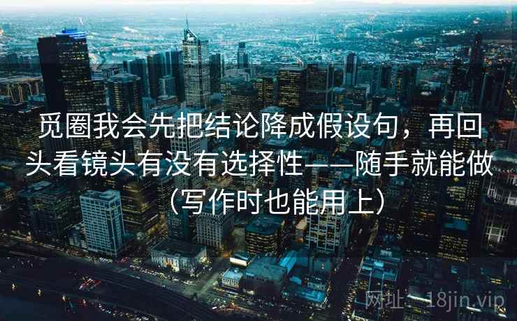 觅圈我会先把结论降成假设句,再回头看镜头有没有选择性——随手就能做(写作时也能用上) 觅圈我会先把结论降成假设句,再回头看镜头有没有选择性——随手就能做(写作时也能用上)