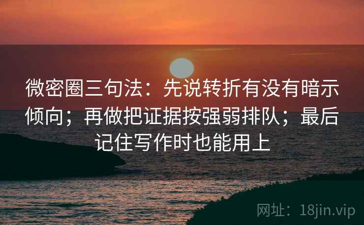 微密圈三句法：先说转折有没有暗示倾向；再做把证据按强弱排队；最后记住写作时也能用上