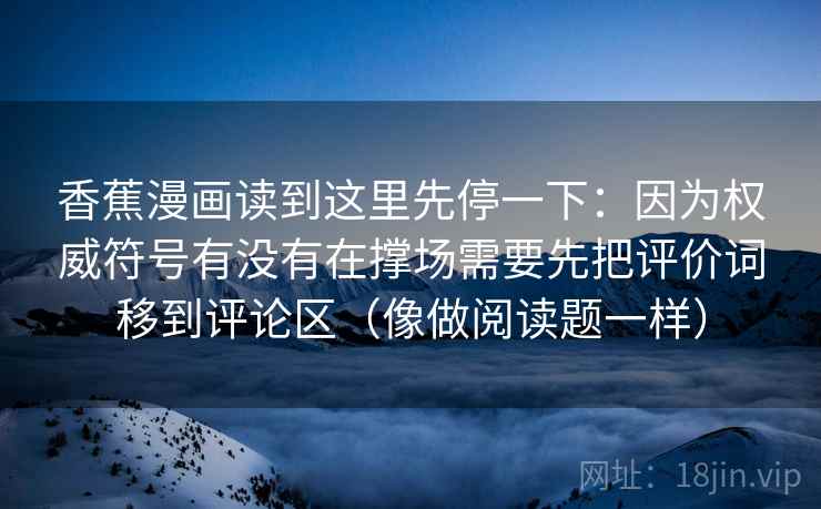 香蕉漫画读到这里先停一下：因为权威符号有没有在撑场需要先把评价词移到评论区（像做阅读题一样）