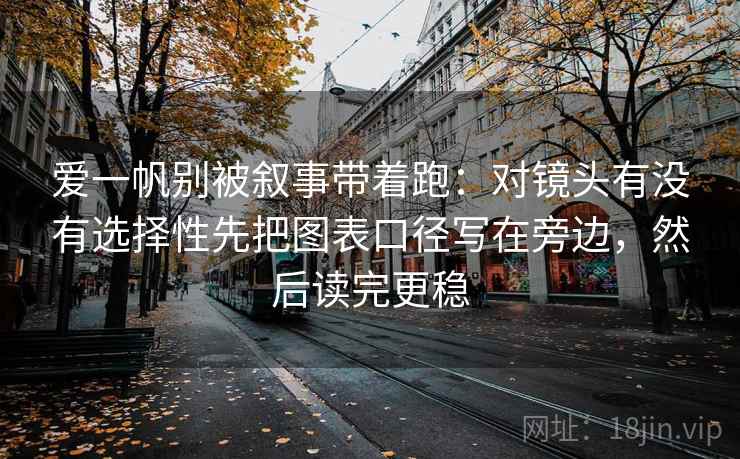 爱一帆别被叙事带着跑：对镜头有没有选择性先把图表口径写在旁边，然后读完更稳
