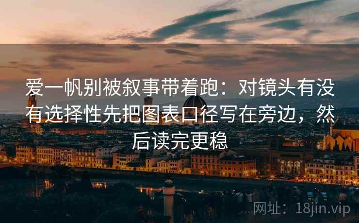 爱一帆别被叙事带着跑：对镜头有没有选择性先把图表口径写在旁边，然后读完更稳