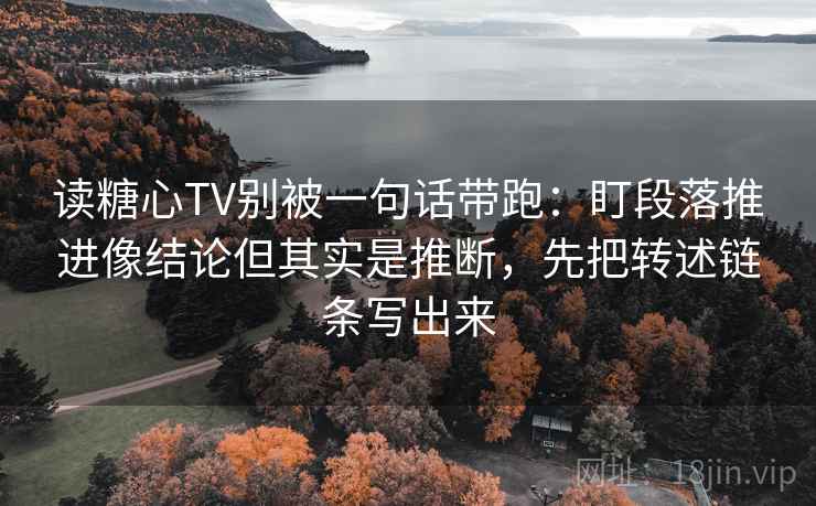 读糖心TV别被一句话带跑：盯段落推进像结论但其实是推断，先把转述链条写出来