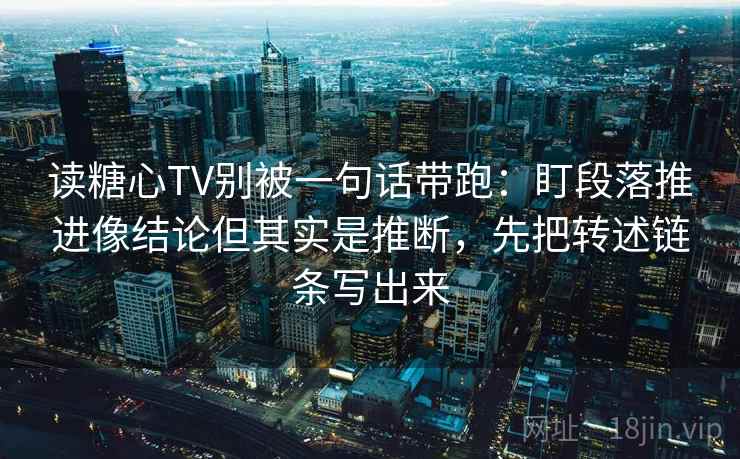 读糖心TV别被一句话带跑：盯段落推进像结论但其实是推断，先把转述链条写出来