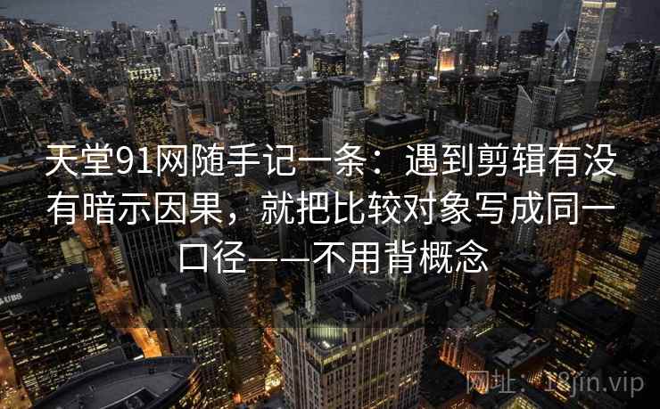 天堂91网随手记一条：遇到剪辑有没有暗示因果，就把比较对象写成同一口径——不用背概念