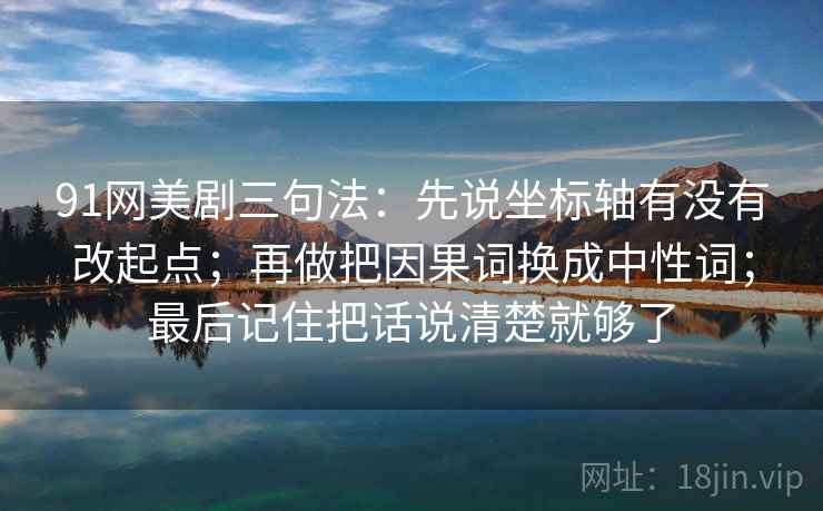 91网美剧三句法：先说坐标轴有没有改起点；再做把因果词换成中性词；最后记住把话说清楚就够了