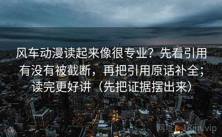 风车动漫读起来像很专业？先看引用有没有被截断，再把引用原话补全；读完更好讲（先把证据摆出来）