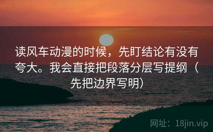 读风车动漫的时候，先盯结论有没有夸大。我会直接把段落分层写提纲（先把边界写明）