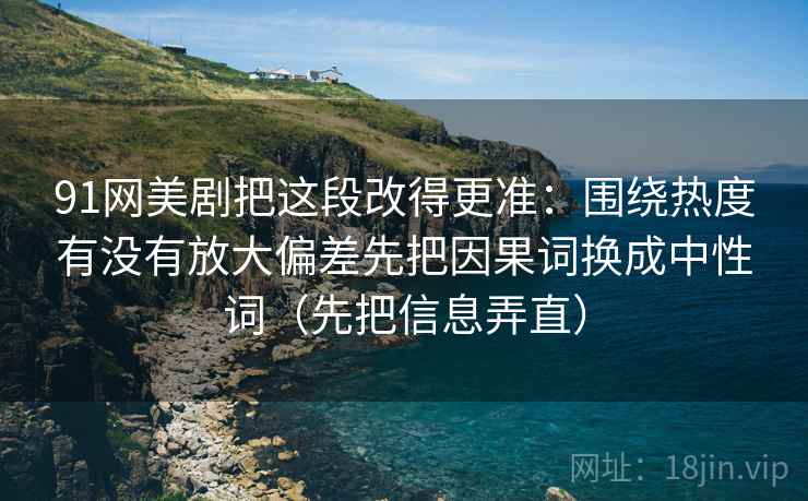 91网美剧把这段改得更准：围绕热度有没有放大偏差先把因果词换成中性词（先把信息弄直）