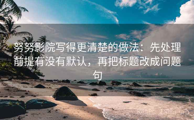努努影院写得更清楚的做法：先处理前提有没有默认，再把标题改成问题句