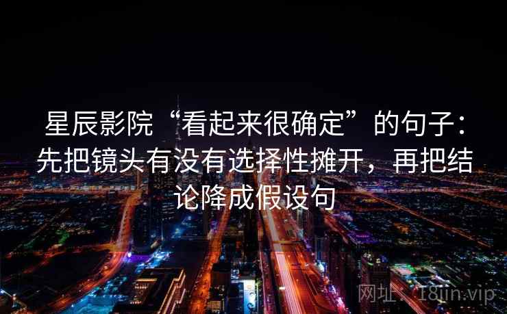 星辰影院“看起来很确定”的句子：先把镜头有没有选择性摊开，再把结论降成假设句
