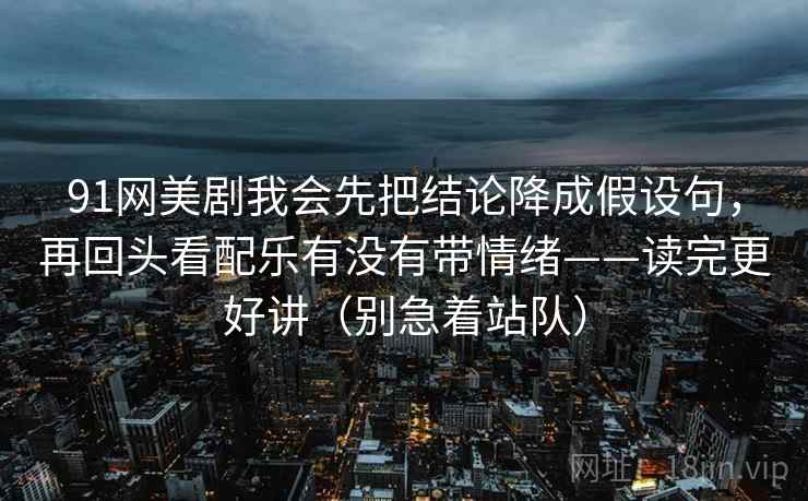 91网美剧我会先把结论降成假设句，再回头看配乐有没有带情绪——读完更好讲（别急着站队）