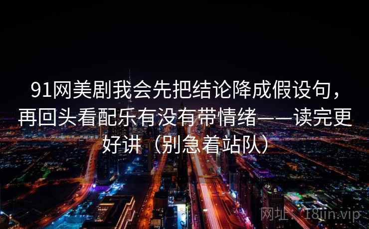 91网美剧我会先把结论降成假设句，再回头看配乐有没有带情绪——读完更好讲（别急着站队）
